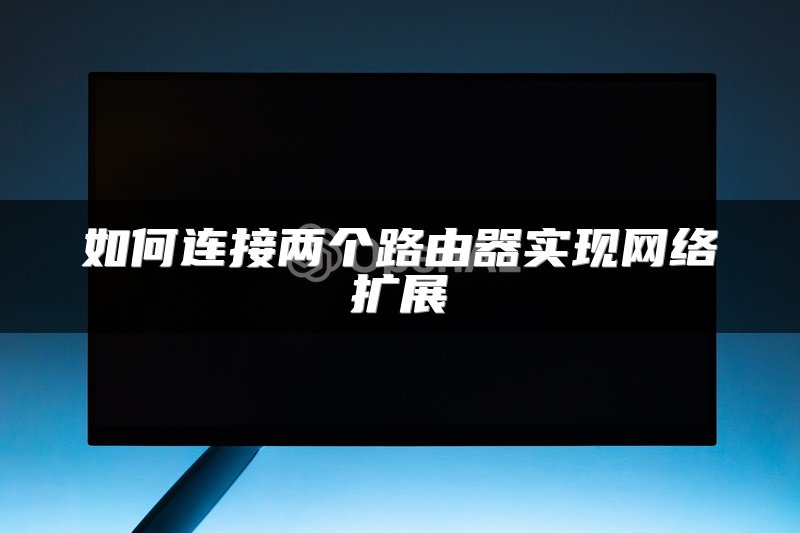 如何连接两个路由器实现网络扩展