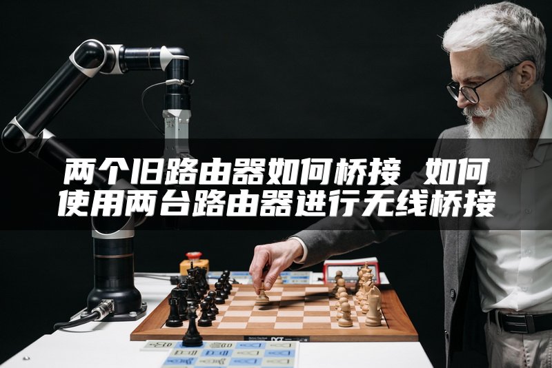 两个旧路由器如何桥接 如何使用两台路由器进行无线桥接