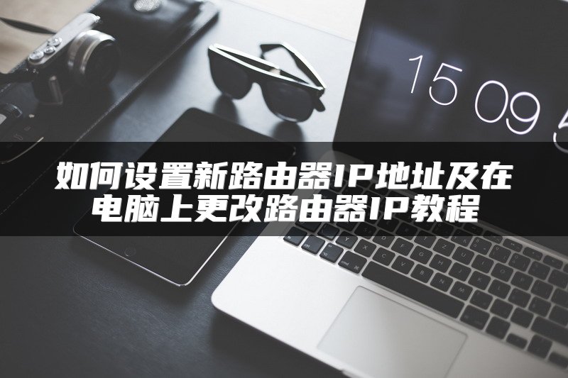 如何设置新路由器IP地址及在电脑上更改路由器IP教程