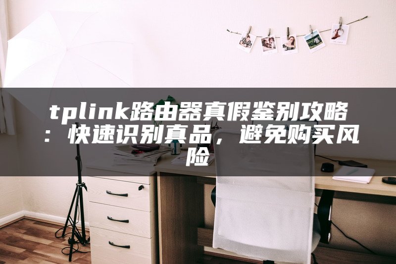 tplink路由器真假鉴别攻略：快速识别真品，避免购买风险