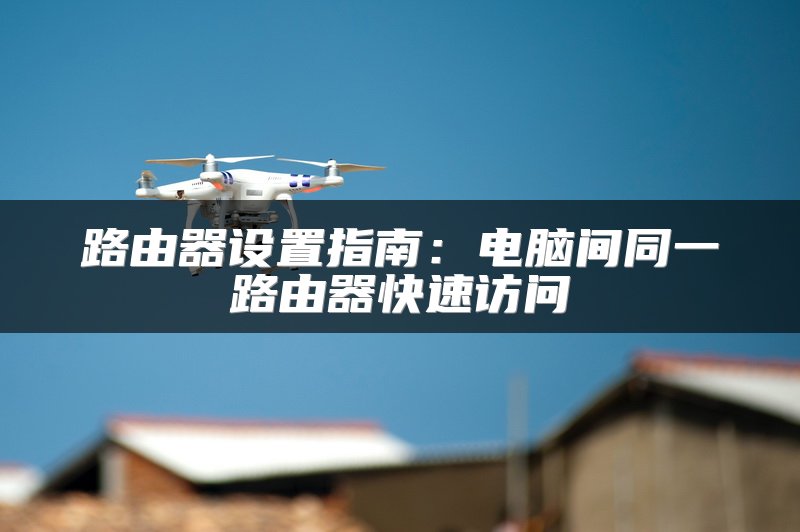 路由器设置指南：电脑间同一路由器快速访问