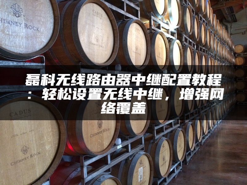 磊科无线路由器中继配置教程：轻松设置无线中继，增强网络覆盖