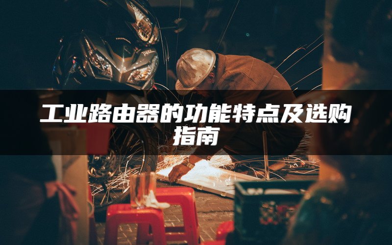 工业路由器的功能特点及选购指南
