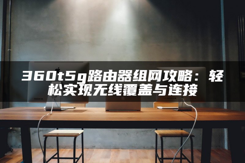 360t5g路由器组网攻略：轻松实现无线覆盖与连接