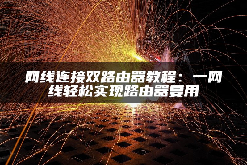 网线连接双路由器教程：一网线轻松实现路由器复用