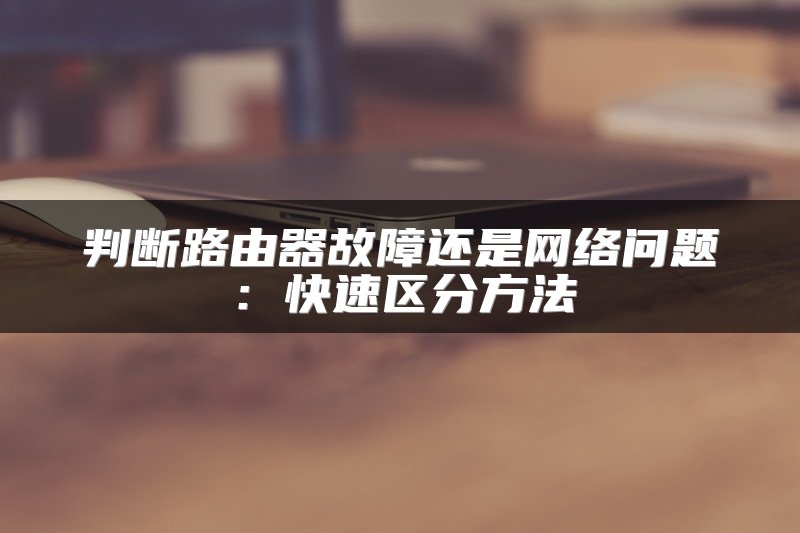 判断路由器故障还是网络问题：快速区分方法