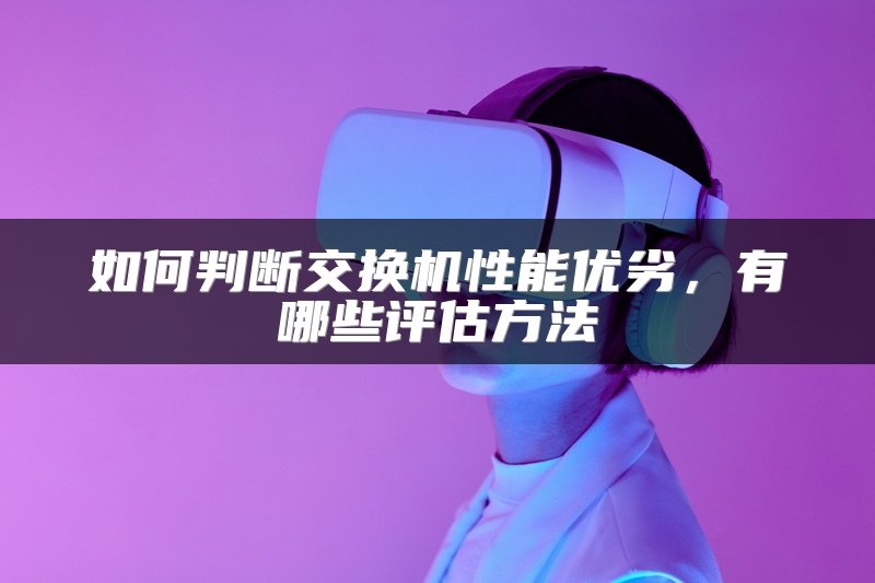 如何判断交换机性能优劣，有哪些评估方法