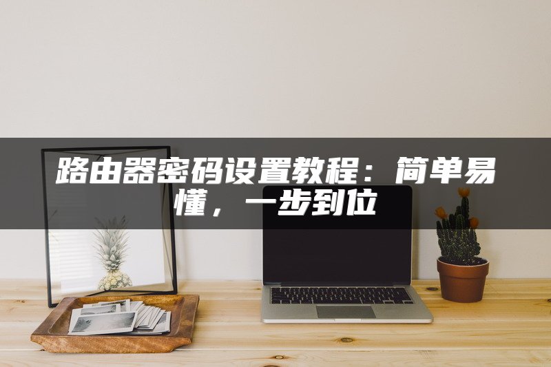 路由器密码设置教程：简单易懂，一步到位