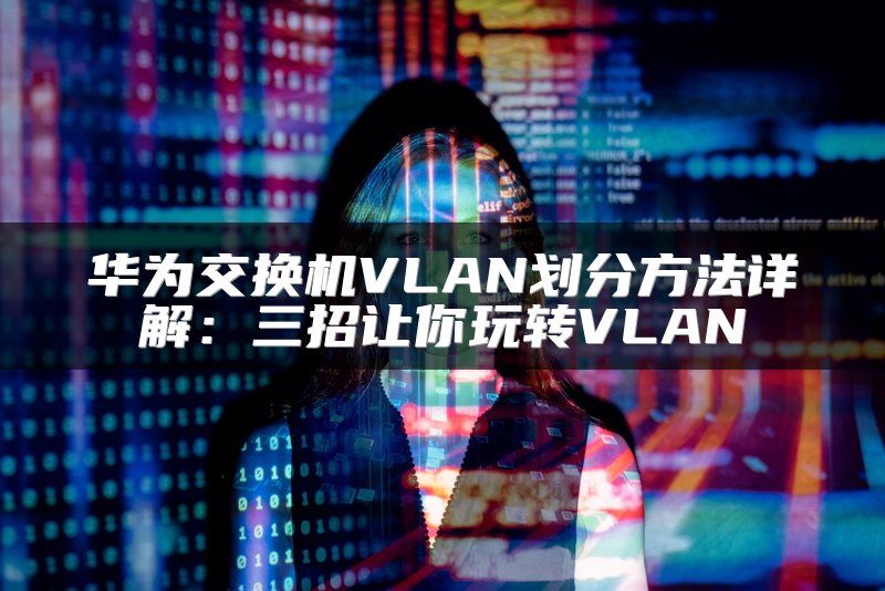 华为交换机VLAN划分方法详解：三招让你玩转VLAN