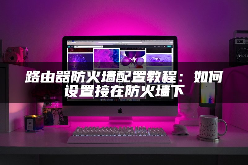 路由器防火墙配置教程：如何设置接在防火墙下