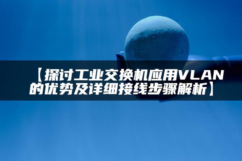 【探讨工业交换机应用VLAN的优势及详细接线步骤解析】