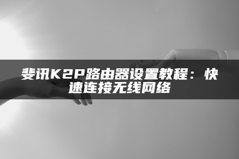 斐讯K2P路由器设置教程：快速连接无线网络