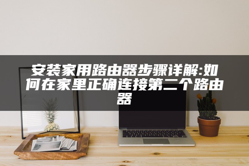 安装家用路由器步骤详解:如何在家里正确连接第二个路由器