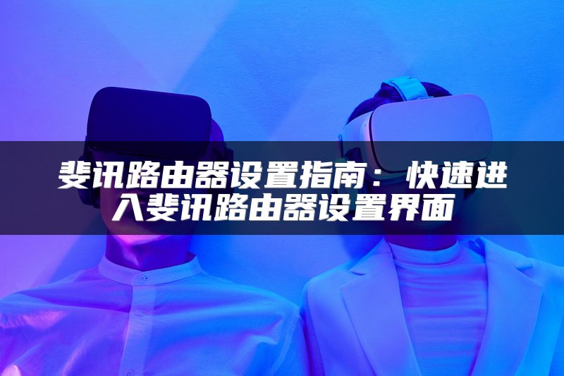 斐讯路由器设置指南：快速进入斐讯路由器设置界面