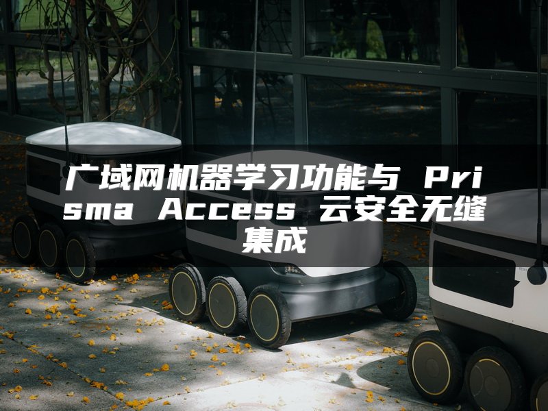 广域网机器学习功能与 Prisma Access 云安全无缝集成
