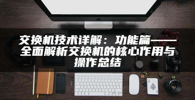 交换机技术详解：功能篇——全面解析交换机的核心作用与操作总结