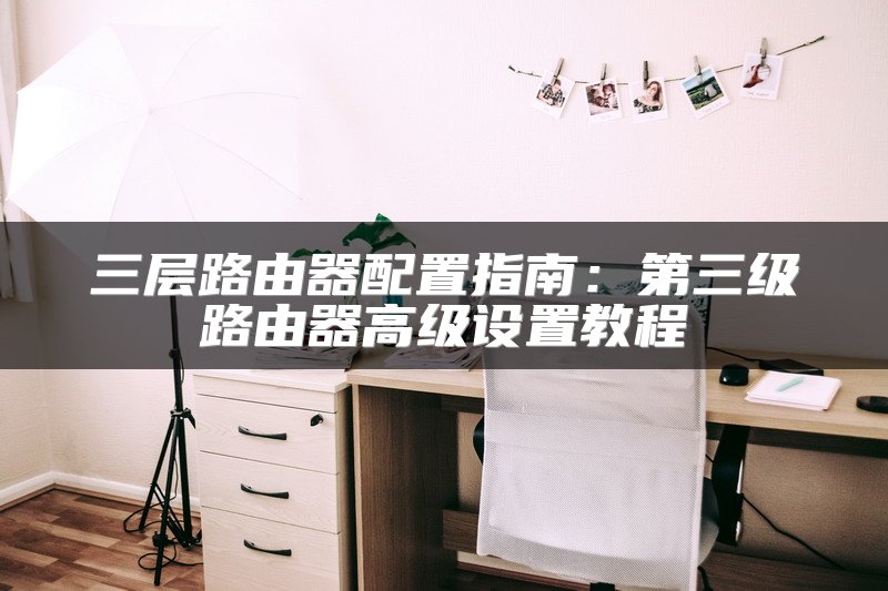 三层路由器配置指南：第三级路由器高级设置教程