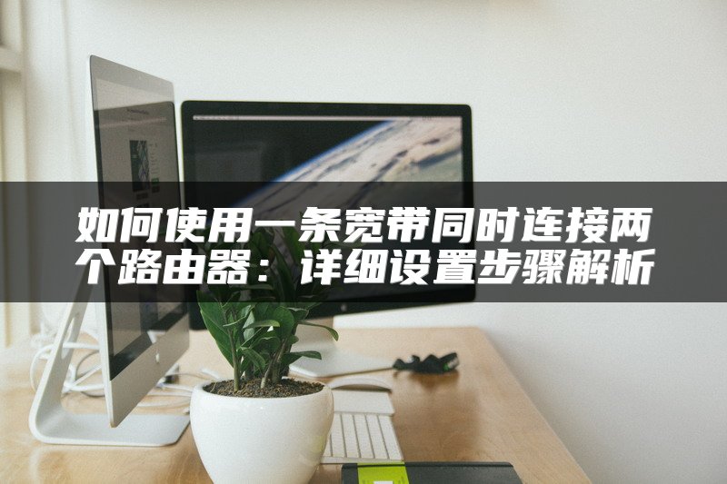 如何使用一条宽带同时连接两个路由器：详细设置步骤解析