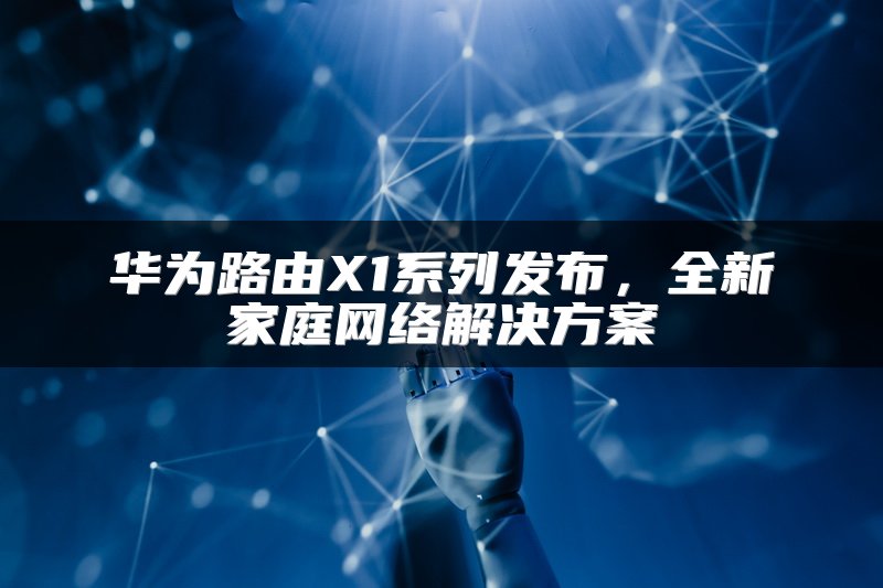 华为路由X1系列发布，全新家庭网络解决方案