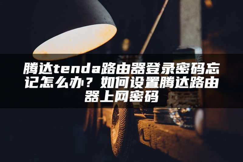 腾达tenda路由器登录密码忘记怎么办？如何设置腾达路由器上网密码
