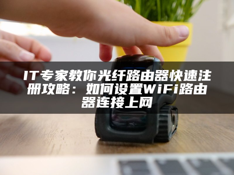 IT专家教你光纤路由器快速注册攻略：如何设置WiFi路由器连接上网