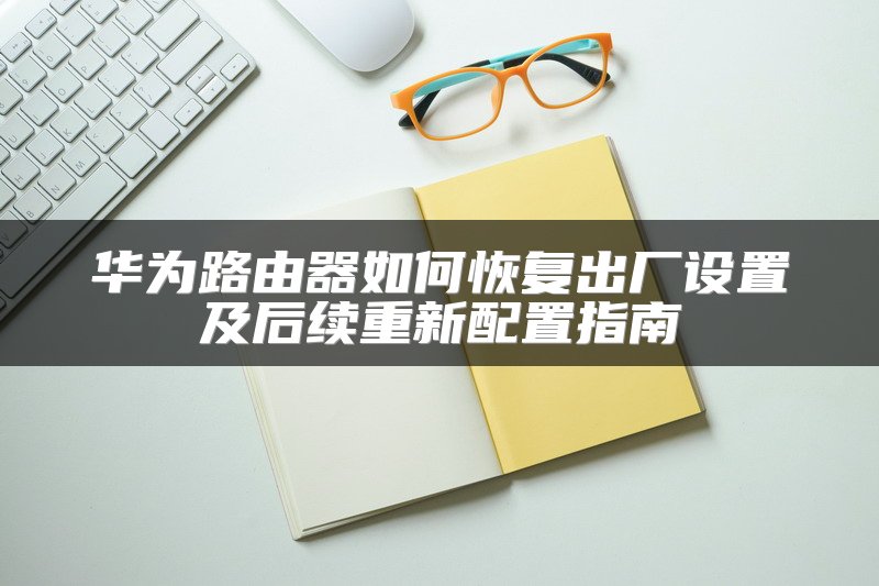 华为路由器如何恢复出厂设置及后续重新配置指南