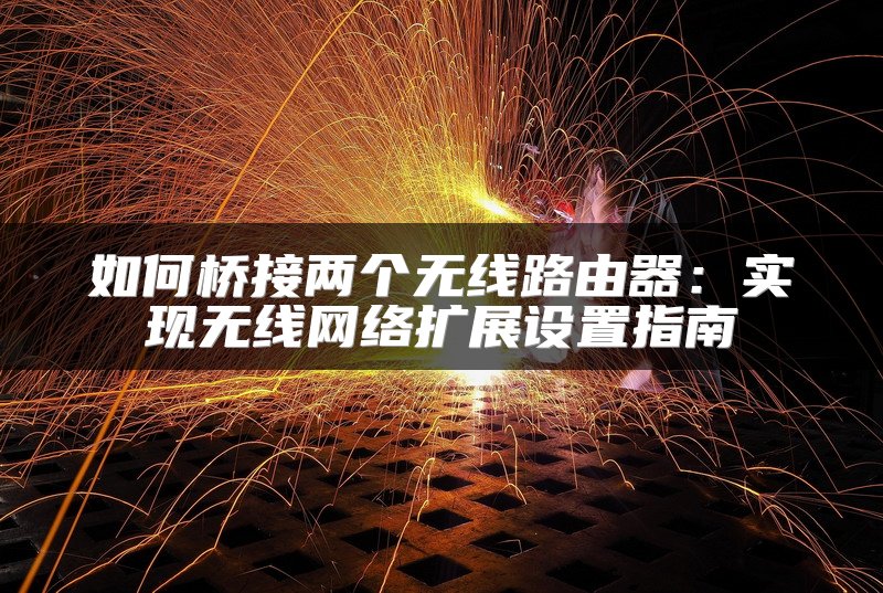 如何桥接两个无线路由器：实现无线网络扩展设置指南