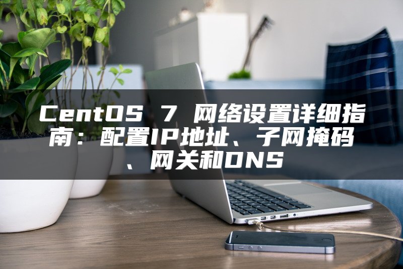 CentOS 7 网络设置详细指南：配置IP地址、子网掩码、网关和DNS