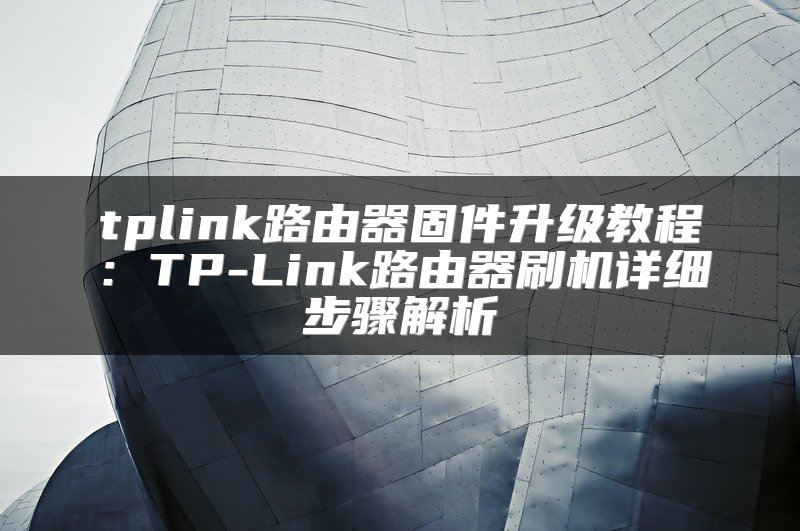 tplink路由器固件升级教程：TP-Link路由器刷机详细步骤解析