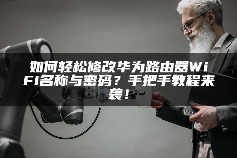 如何轻松修改华为路由器WiFi名称与密码？手把手教程来袭！