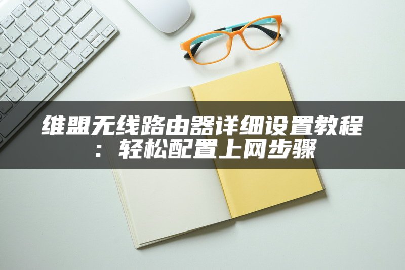 维盟无线路由器详细设置教程：轻松配置上网步骤