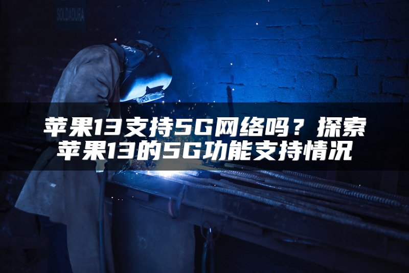 苹果13支持5G网络吗？探索苹果13的5G功能支持情况