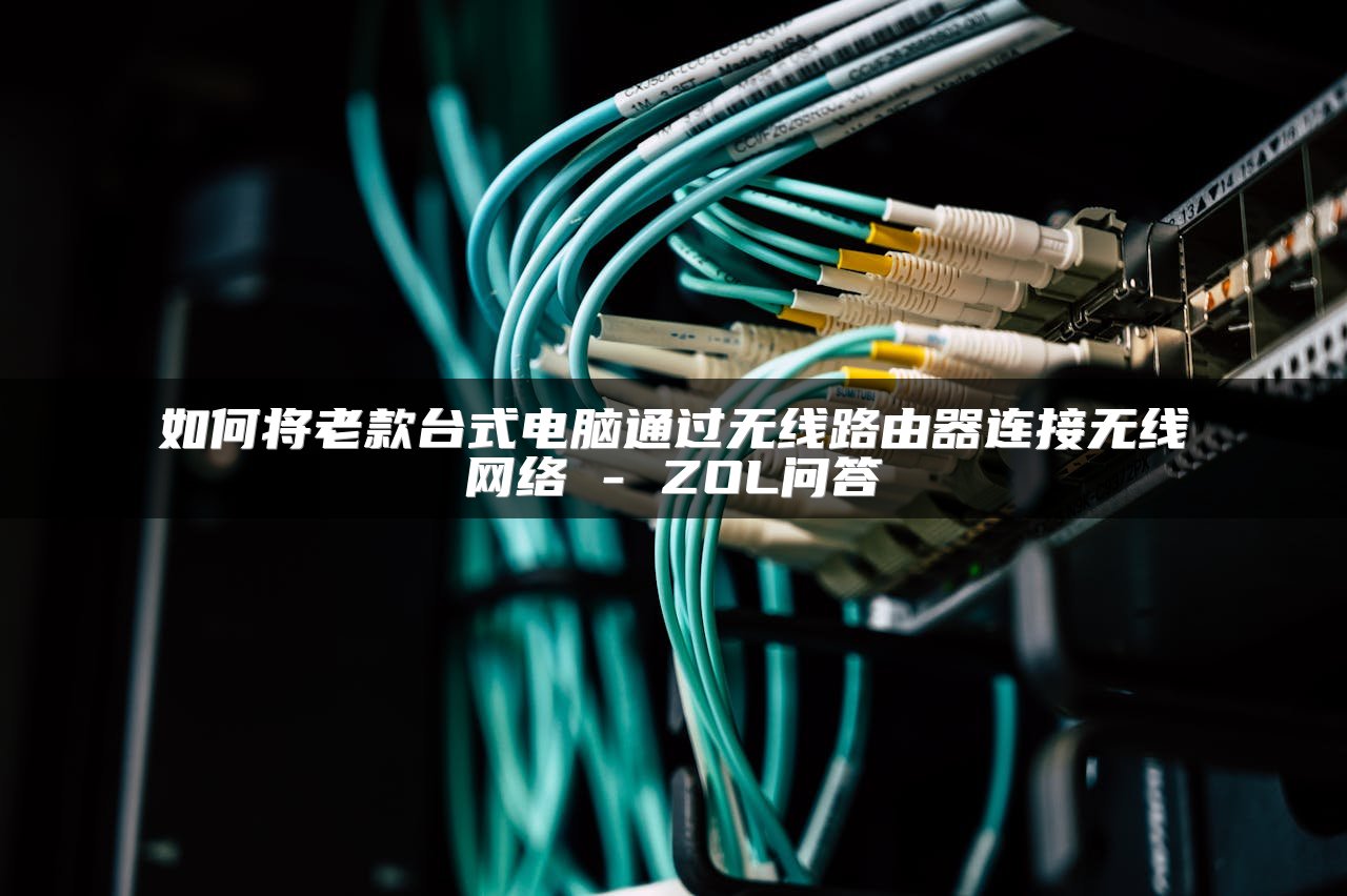 如何将老款台式电脑通过无线路由器连接无线网络 - ZOL问答