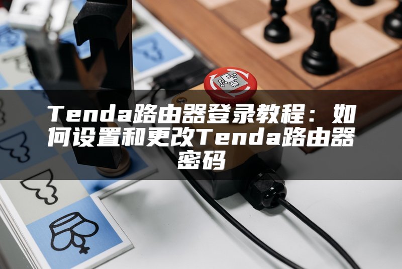 Tenda路由器登录教程：如何设置和更改Tenda路由器密码