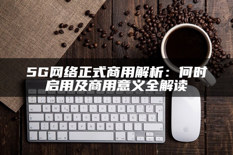 5G网络正式商用解析：何时启用及商用意义全解读