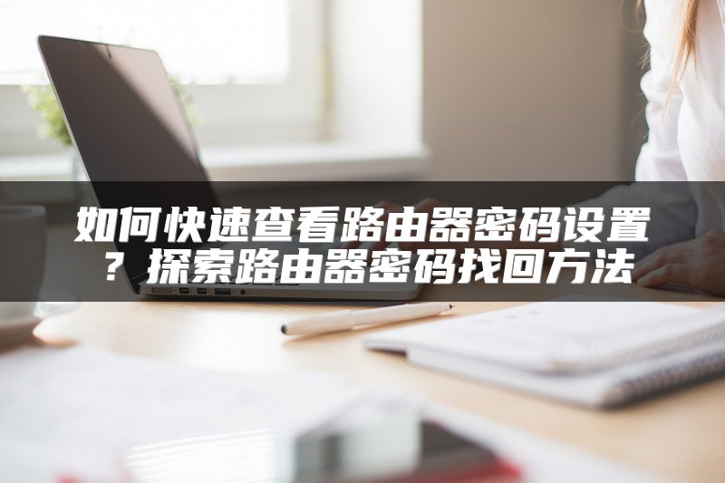 如何快速查看路由器密码设置？探索路由器密码找回方法