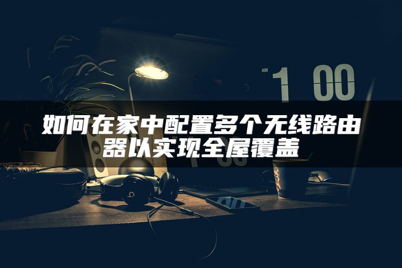 如何在家中配置多个无线路由器以实现全屋覆盖