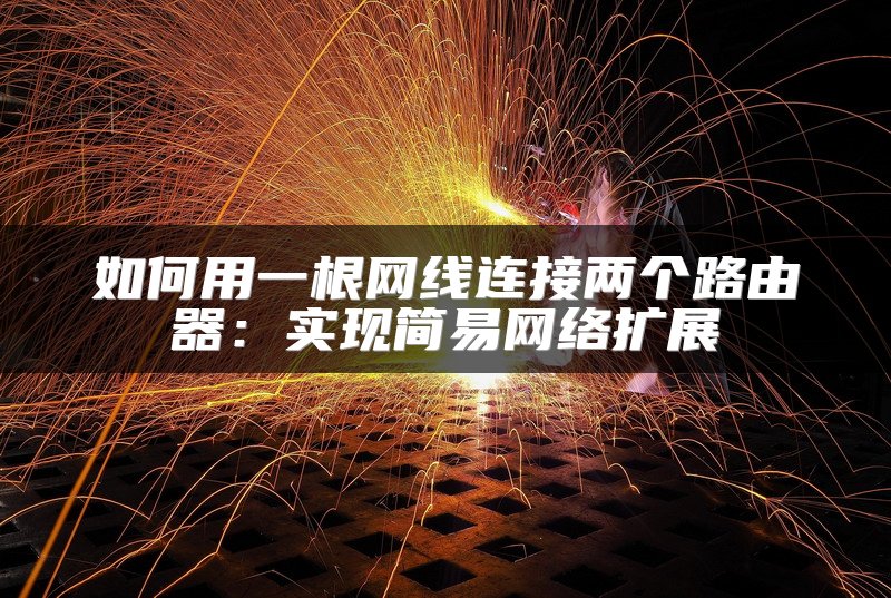 如何用一根网线连接两个路由器：实现简易网络扩展
