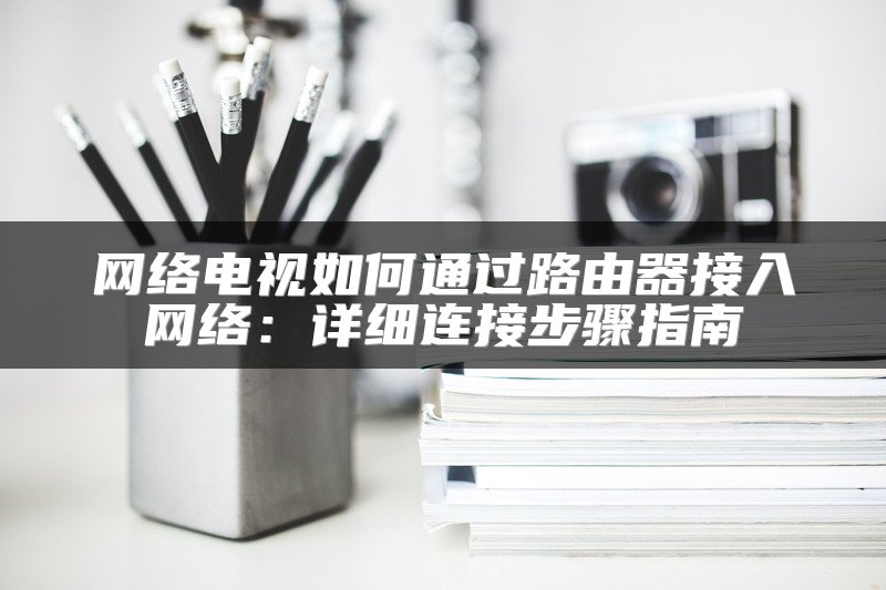 网络电视如何通过路由器接入网络：详细连接步骤指南