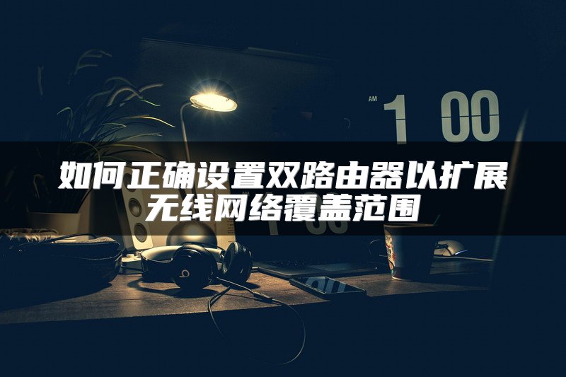 如何正确设置双路由器以扩展无线网络覆盖范围