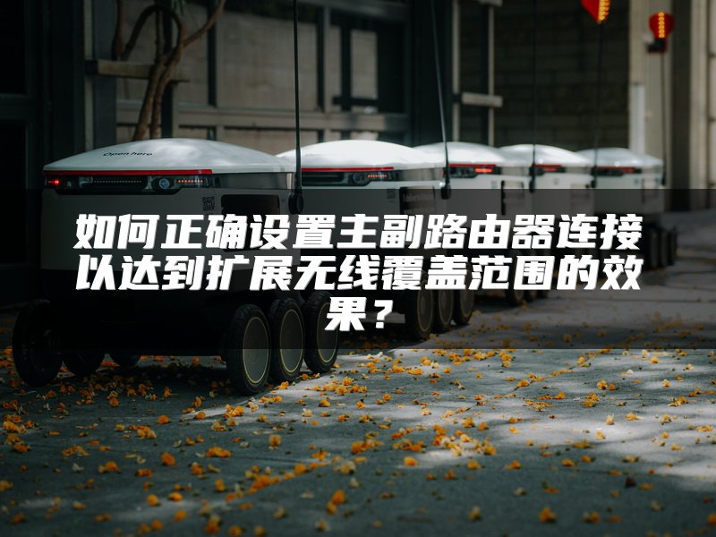 如何正确设置主副路由器连接以达到扩展无线覆盖范围的效果？