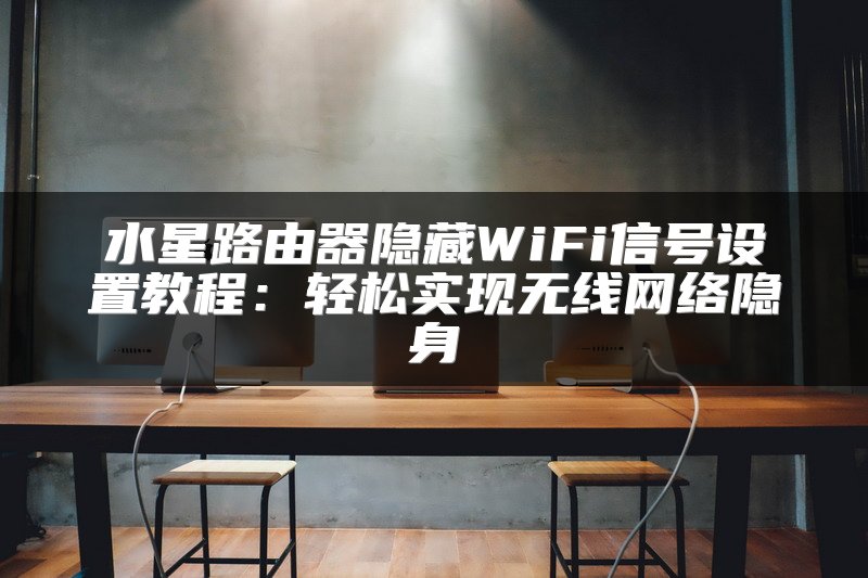 水星路由器隐藏WiFi信号设置教程：轻松实现无线网络隐身