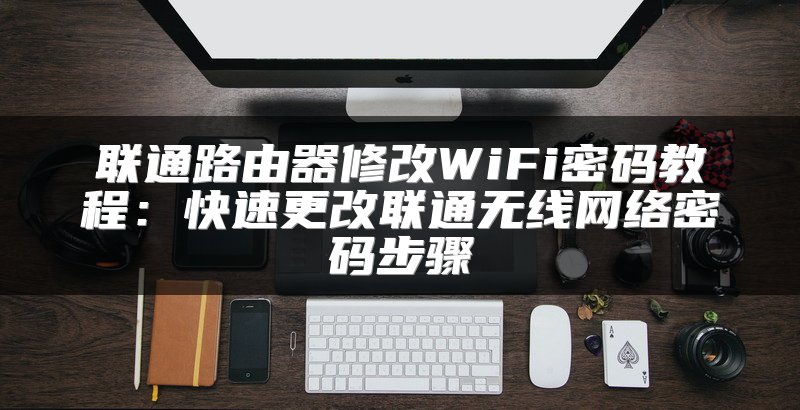 联通路由器修改WiFi密码教程：快速更改联通无线网络密码步骤