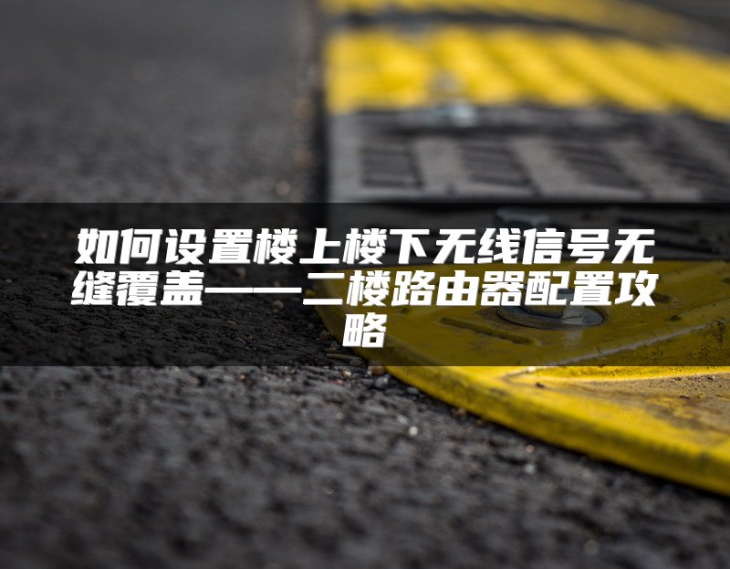 如何设置楼上楼下无线信号无缝覆盖——二楼路由器配置攻略