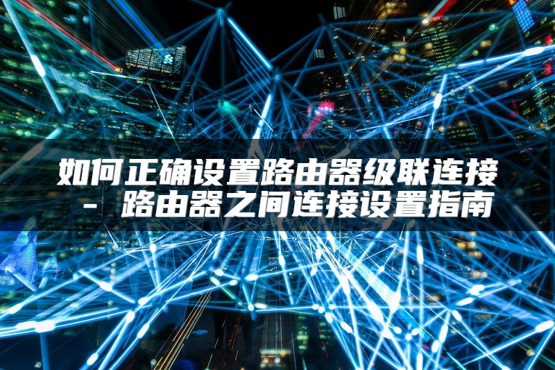 如何正确设置路由器级联连接 - 路由器之间连接设置指南