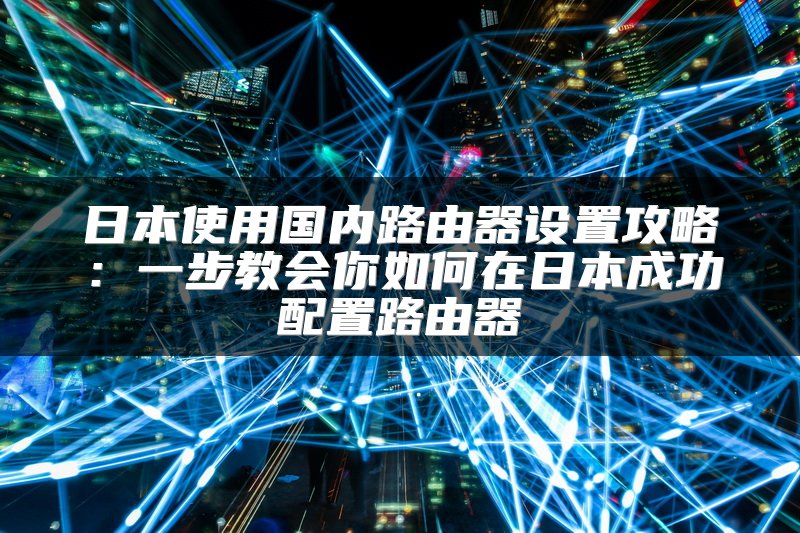 日本使用国内路由器设置攻略：一步教会你如何在日本成功配置路由器