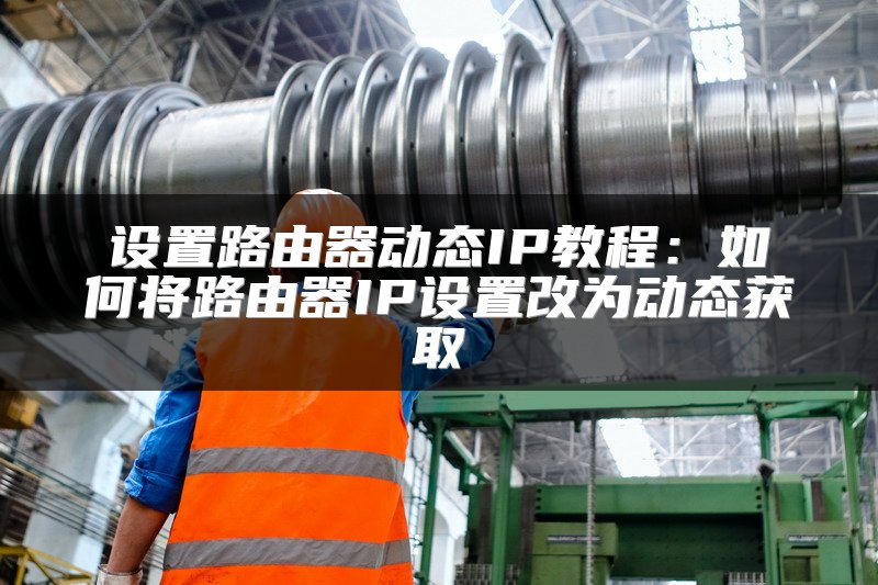 设置路由器动态IP教程：如何将路由器IP设置改为动态获取