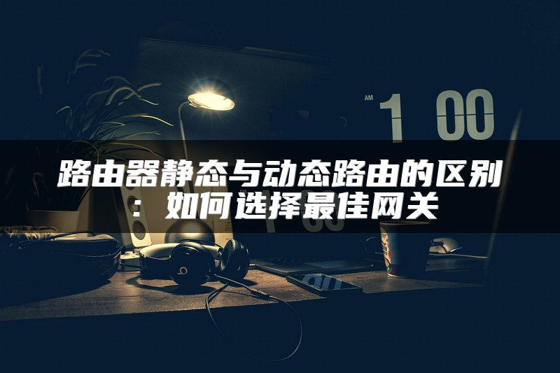 路由器静态与动态路由的区别：如何选择最佳网关