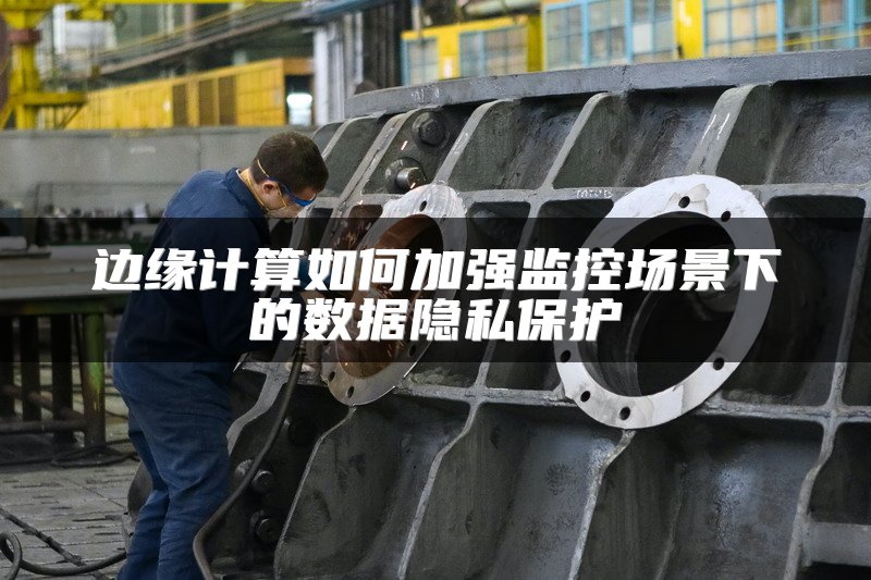 边缘计算如何加强监控场景下的数据隐私保护
