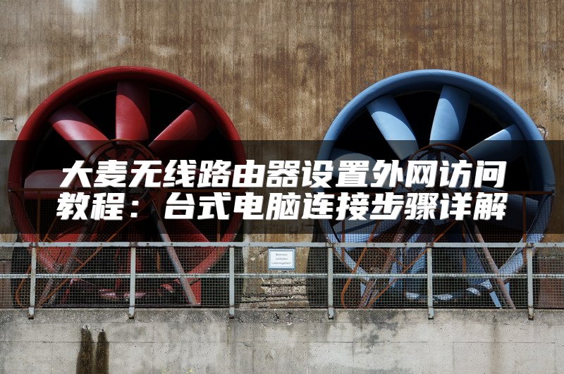 大麦无线路由器设置外网访问教程：台式电脑连接步骤详解